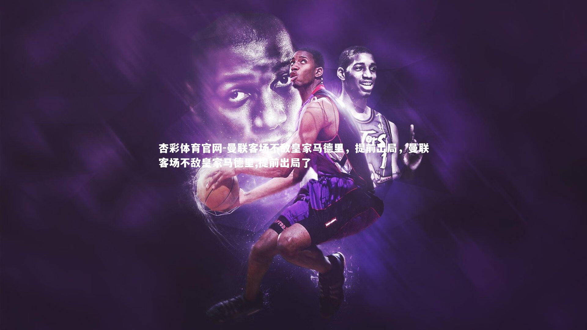 曼联客场不敌皇家马德里，提前出局，曼联客场不敌皇家马德里,提前出局了