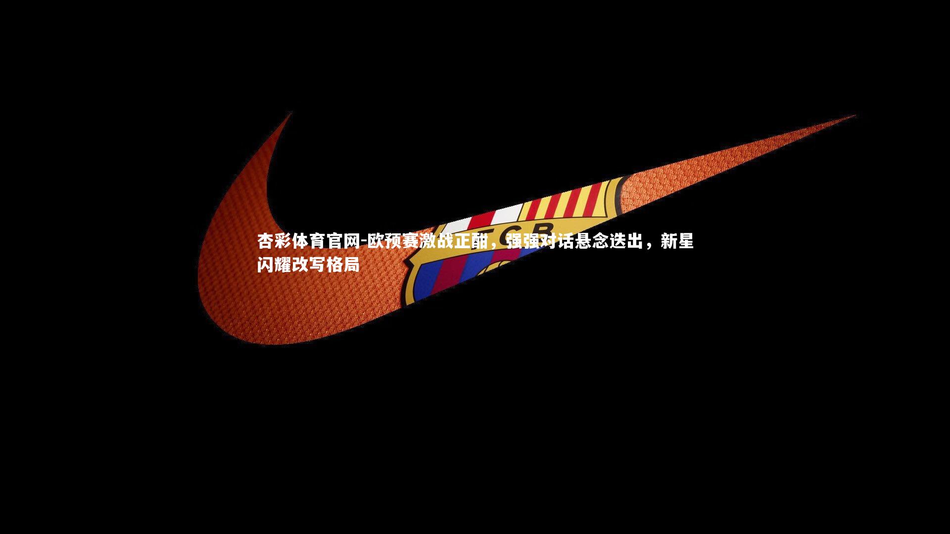 欧预赛激战正酣，强强对话悬念迭出，新星闪耀改写格局