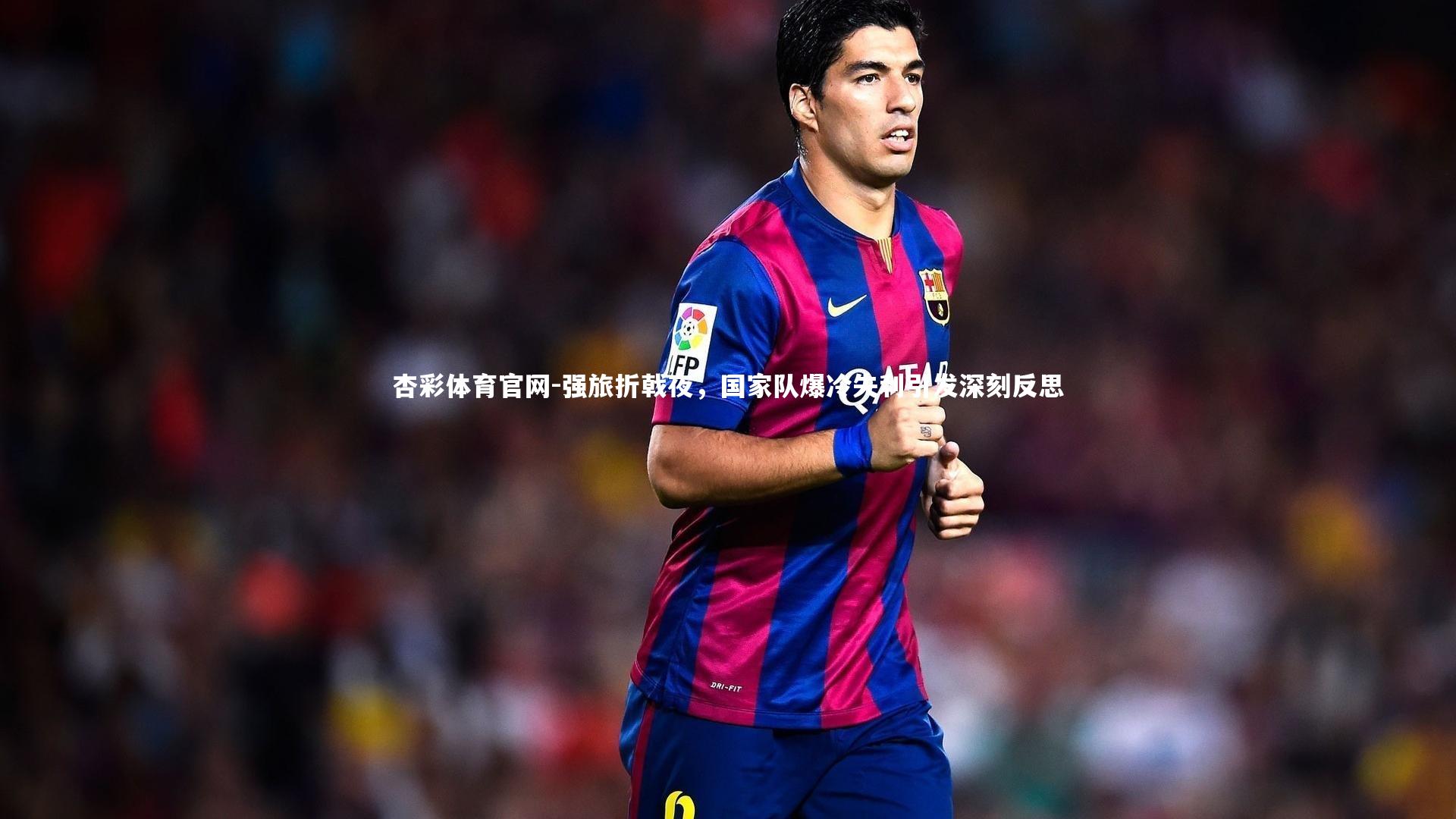 强旅折戟夜，国家队爆冷失利引发深刻反思