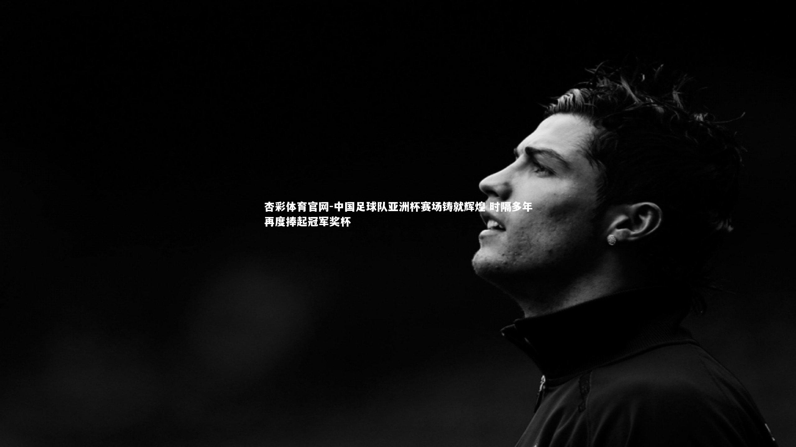 中国足球队亚洲杯赛场铸就辉煌 时隔多年再度捧起冠军奖杯