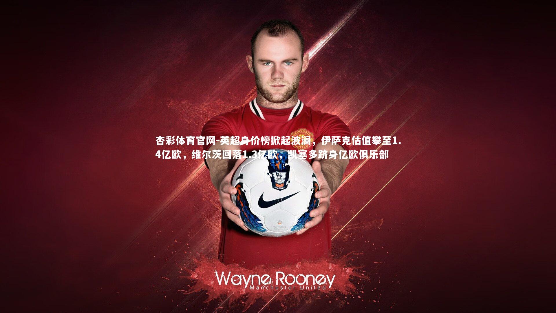 英超身价榜掀起波澜，伊萨克估值攀至1.4亿欧，维尔茨回落1.3亿欧，凯塞多跻身亿欧俱乐部