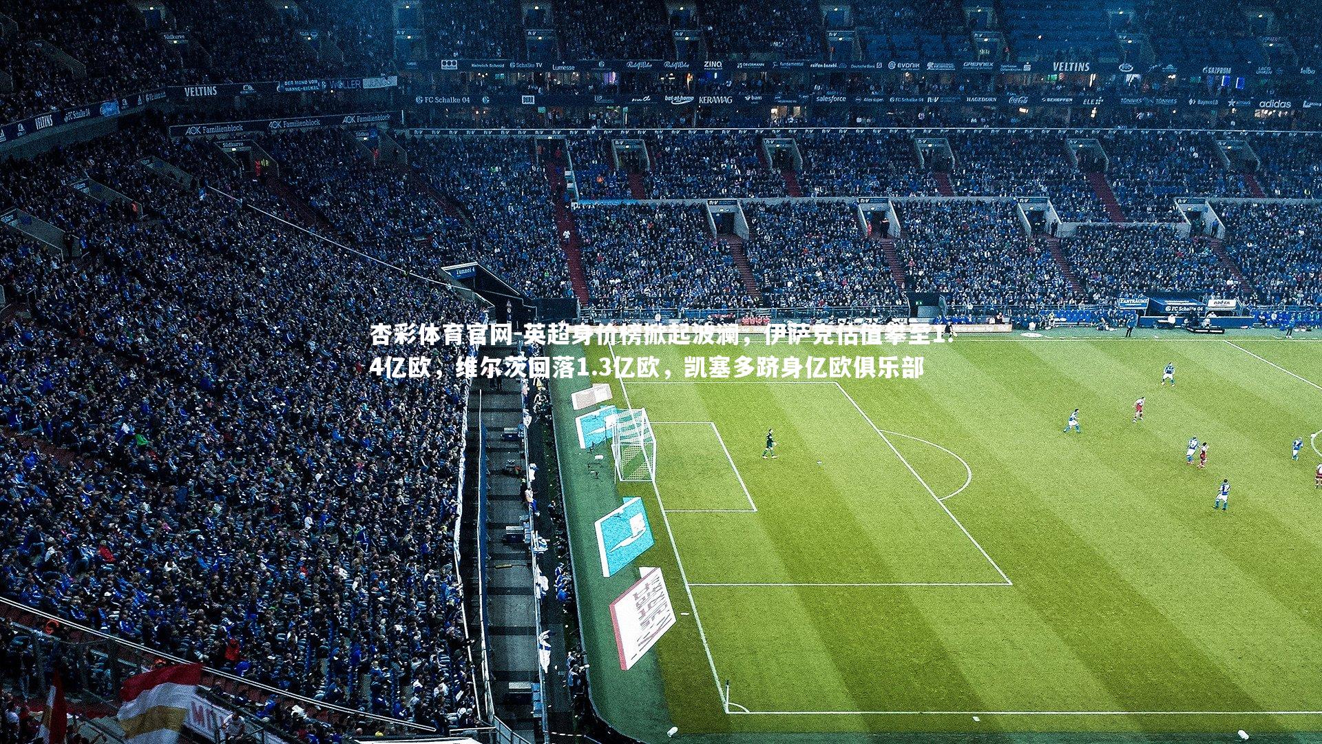 英超身价榜掀起波澜，伊萨克估值攀至1.4亿欧，维尔茨回落1.3亿欧，凯塞多跻身亿欧俱乐部