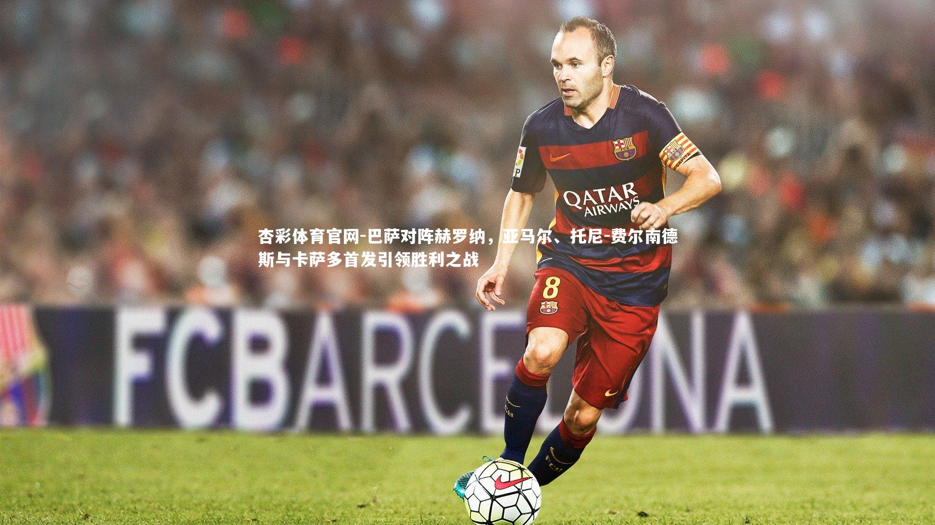 巴萨对阵赫罗纳，亚马尔、托尼-费尔南德斯与卡萨多首发引领胜利之战