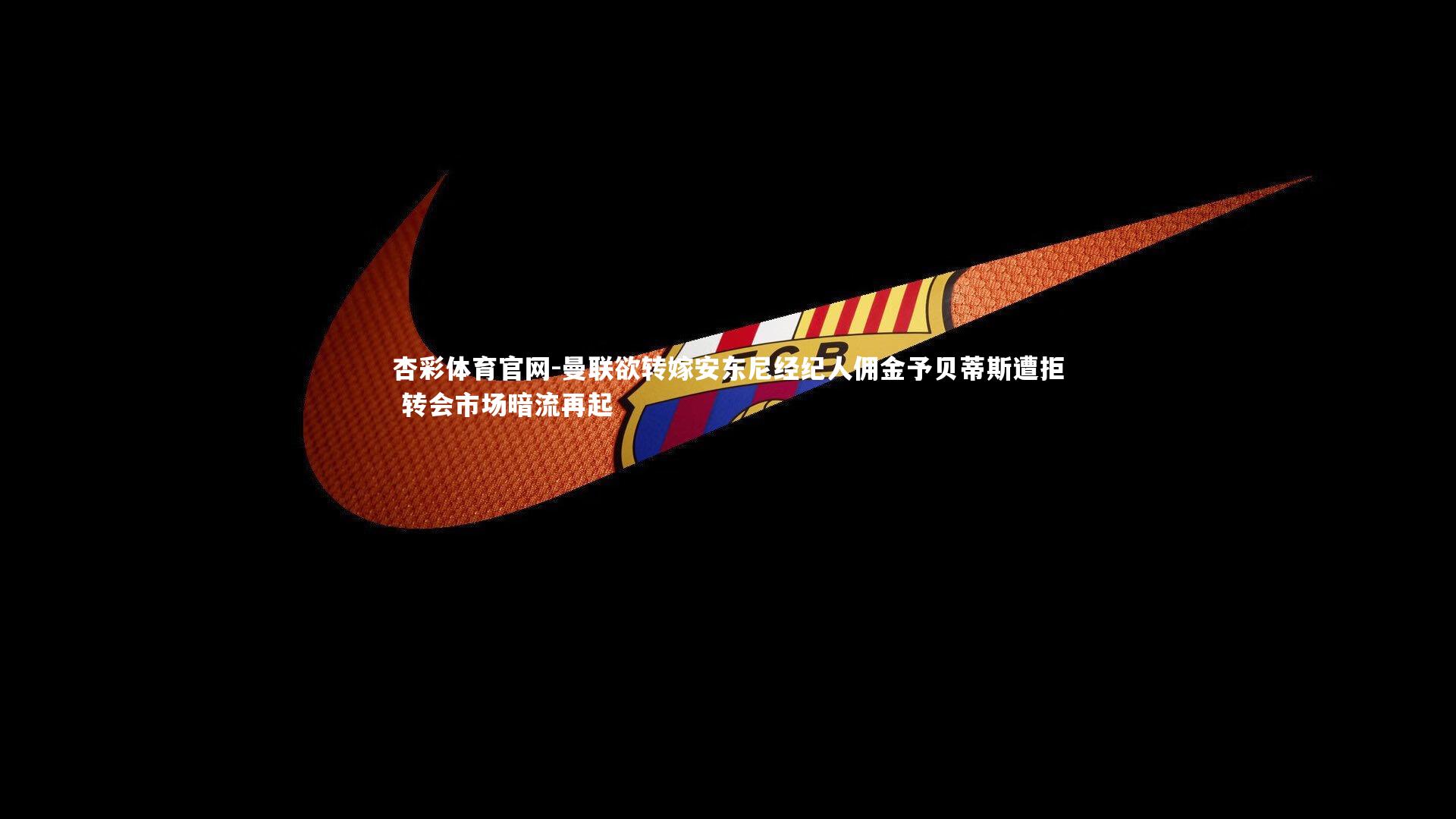 曼联欲转嫁安东尼经纪人佣金予贝蒂斯遭拒 转会市场暗流再起