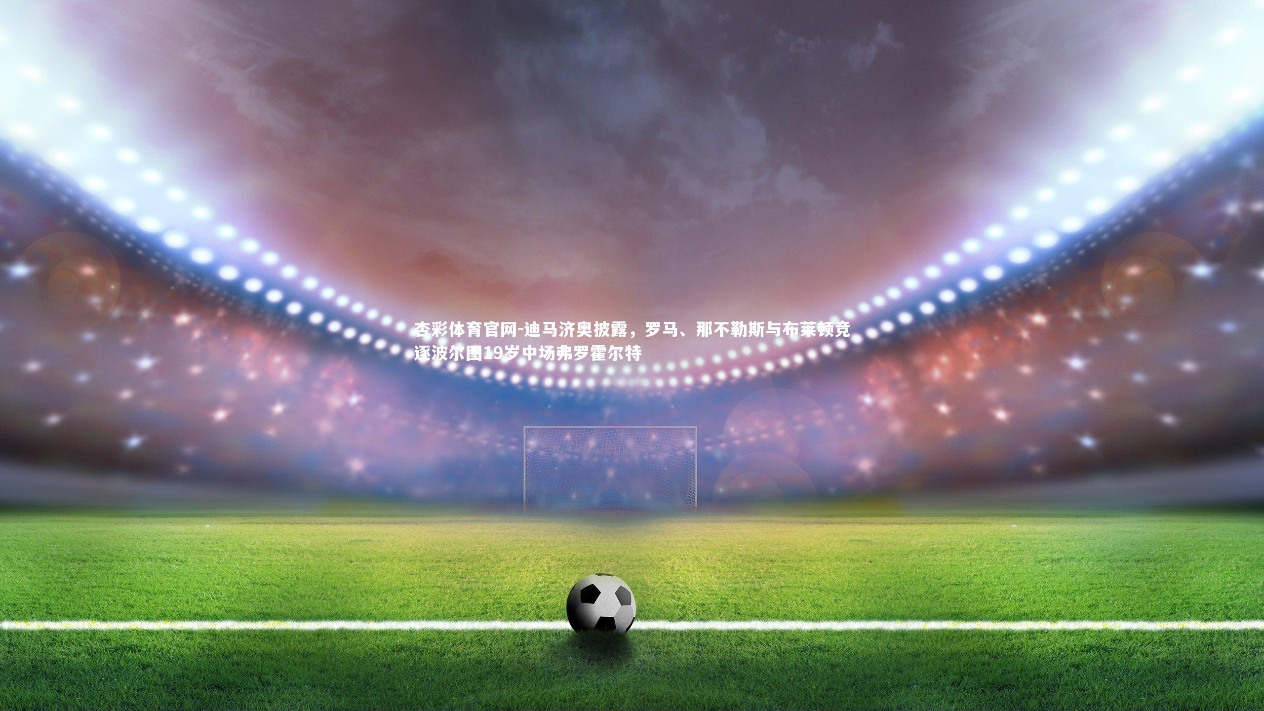 迪马济奥披露，罗马、那不勒斯与布莱顿竞逐波尔图19岁中场弗罗霍尔特