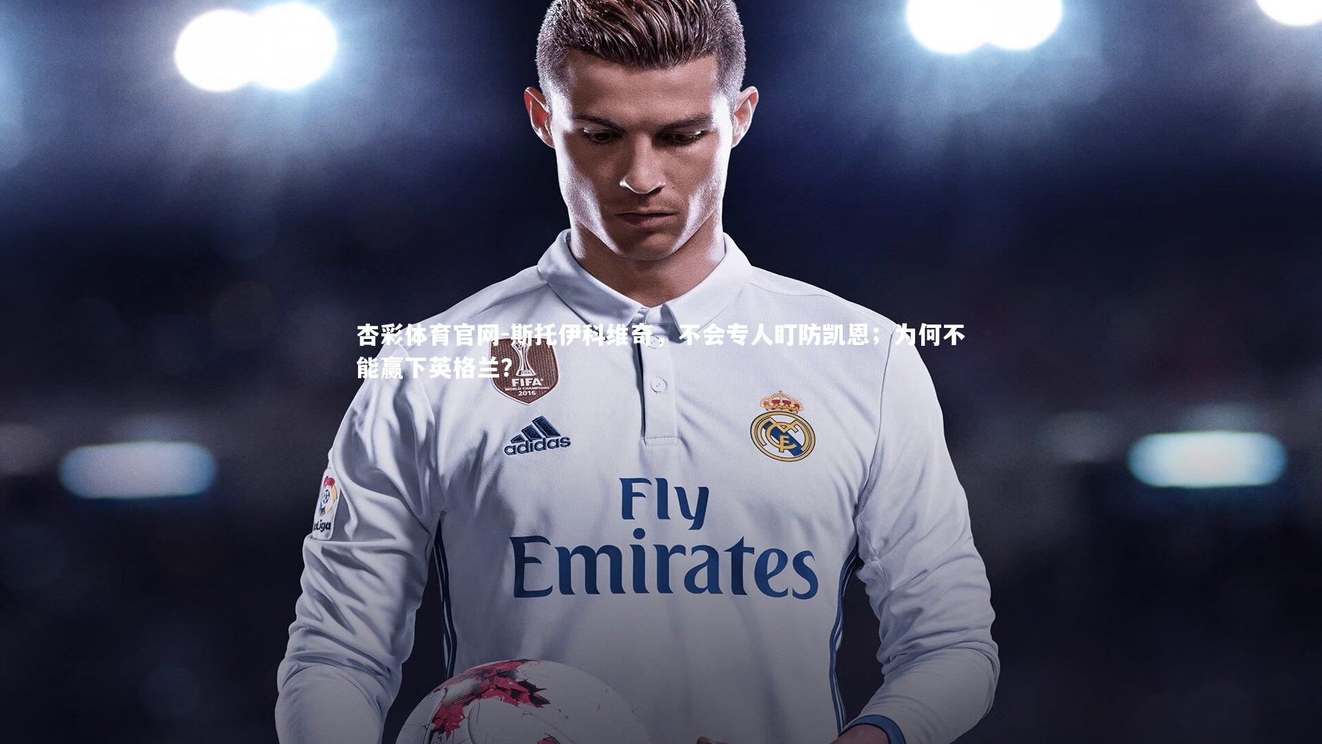 斯托伊科维奇，不会专人盯防凯恩；为何不能赢下英格兰？