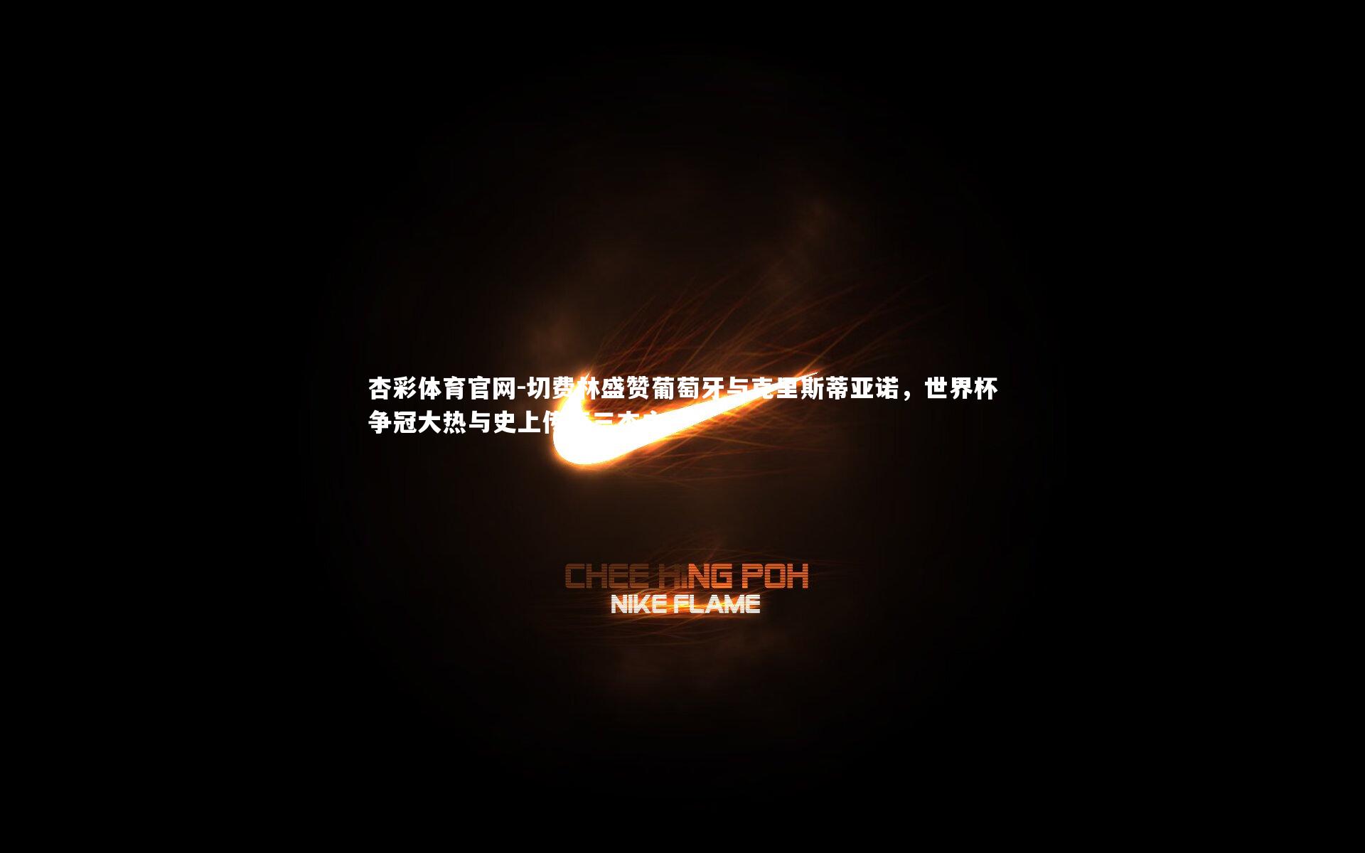 切费林盛赞葡萄牙与克里斯蒂亚诺，世界杯争冠大热与史上传奇三杰之一